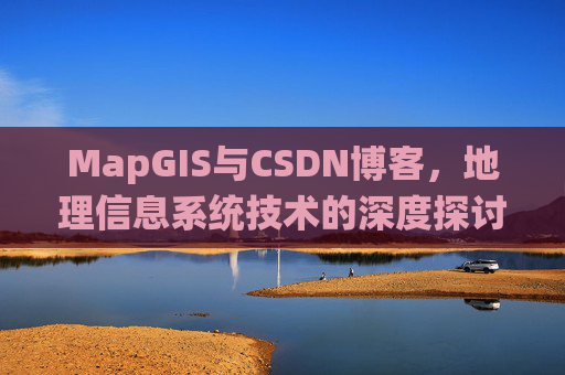 MapGIS与CSDN博客，地理信息系统技术的深度探讨